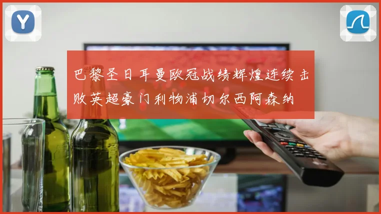 巴黎圣日耳曼欧冠战绩辉煌连续击败英超豪门利物浦切尔西阿森纳