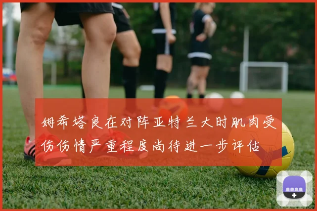姆希塔良在对阵亚特兰大时肌肉受伤伤情严重程度尚待进一步评估