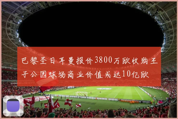 巴黎圣日耳曼报价3800万欧收购王子公园球场商业价值或达10亿欧