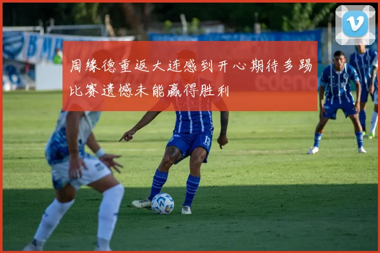 周缘德重返大连感到开心期待多踢比赛遗憾未能赢得胜利
