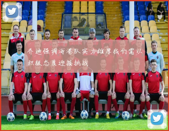 乔迪强调海港队实力雄厚我们需以积极态度迎接挑战