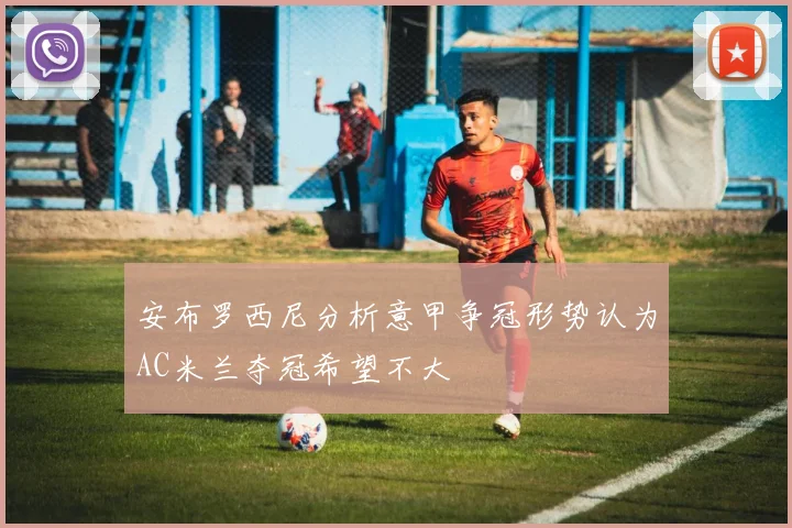 安布罗西尼分析意甲争冠形势认为AC米兰夺冠希望不大