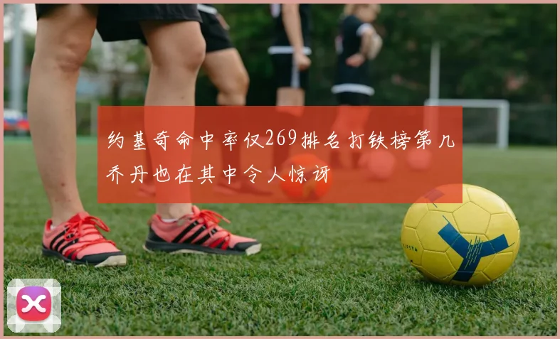 约基奇命中率仅269排名打铁榜第几乔丹也在其中令人惊讶
