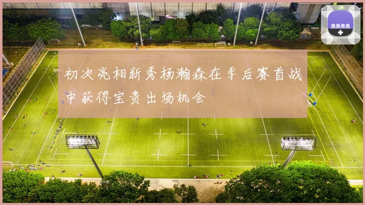 初次亮相新秀杨瀚森在季后赛首战中获得宝贵出场机会