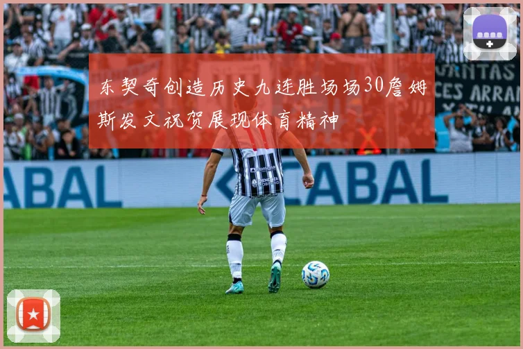 东契奇创造历史九连胜场场30詹姆斯发文祝贺展现体育精神