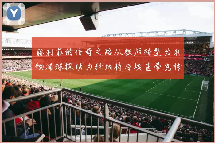赫利菲的传奇之路从教师转型为利物浦球探助力科纳特与埃基蒂克转会