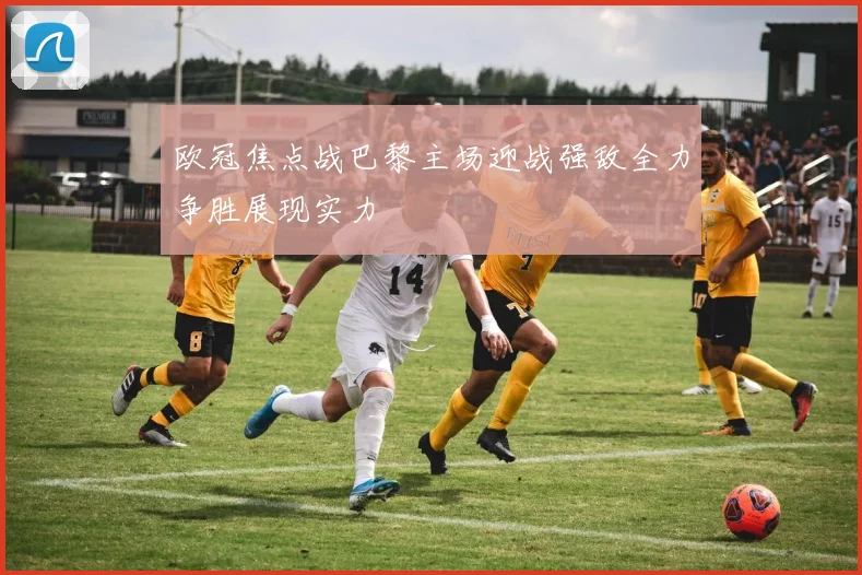 欧冠焦点战巴黎主场迎战强敌全力争胜展现实力