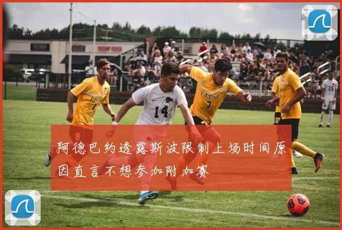 阿德巴约透露斯波限制上场时间原因直言不想参加附加赛