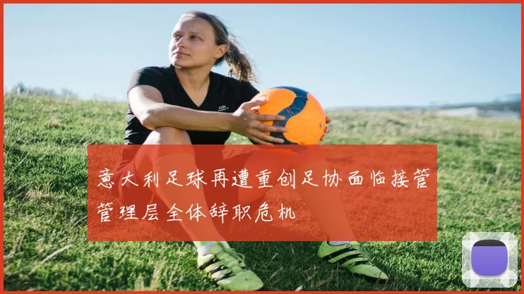 意大利足球再遭重创足协面临接管管理层全体辞职危机