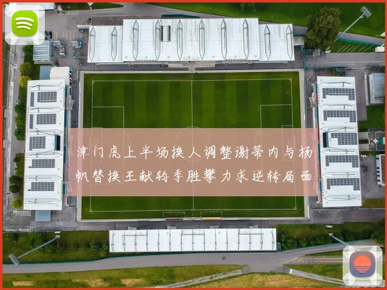 津门虎上半场换人调整谢蒂内与杨帆替换王献钧季胜攀力求逆转局面