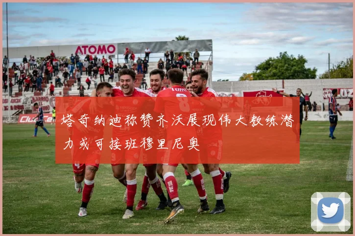 塔奇纳迪称赞齐沃展现伟大教练潜力或可接班穆里尼奥